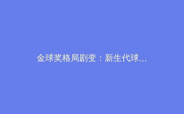 金球奖格局剧变：新生代球员如何用数据革命颠覆传统足球认知 - 2