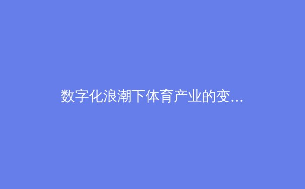 数字化浪潮下体育产业的变革与机遇：从传统竞技到科技融合