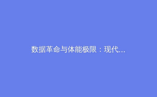 数据革命与体能极限：现代体育竞技背后的科学与博弈