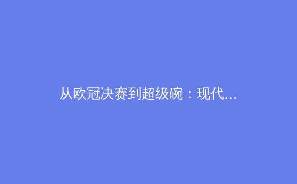 从欧冠决赛到超级碗：现代体育赛事如何塑造全球文化消费新格局 - 3