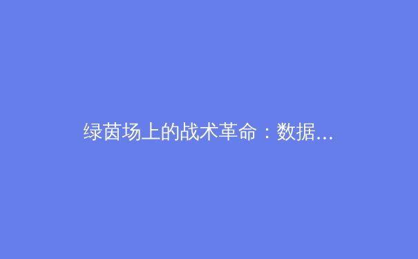 绿茵场上的战术革命：数据洪流如何重塑现代足球格局