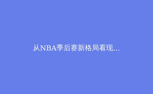 从NBA季后赛新格局看现代篮球的战术演进与身体天赋的边界 - 2